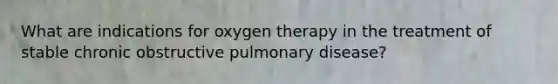 What are indications for oxygen therapy in the treatment of stable chronic obstructive pulmonary disease?