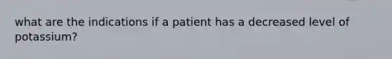 what are the indications if a patient has a decreased level of potassium?