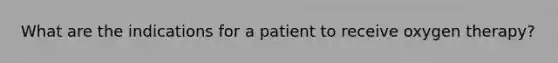 What are the indications for a patient to receive oxygen therapy?