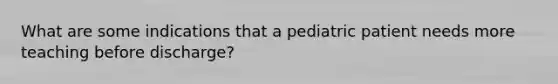 What are some indications that a pediatric patient needs more teaching before discharge?