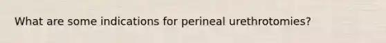 What are some indications for perineal urethrotomies?