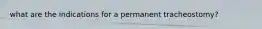 what are the indications for a permanent tracheostomy?