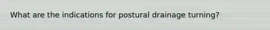 What are the indications for postural drainage turning?