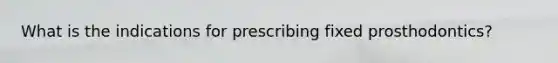 What is the indications for prescribing fixed prosthodontics?