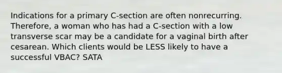 Indications for a primary C-section are often nonrecurring. Therefore, a woman who has had a C-section with a low transverse scar may be a candidate for a vaginal birth after cesarean. Which clients would be LESS likely to have a successful VBAC? SATA