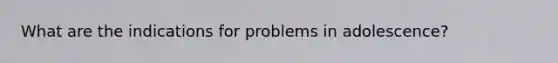 What are the indications for problems in adolescence?