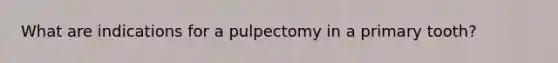 What are indications for a pulpectomy in a primary tooth?