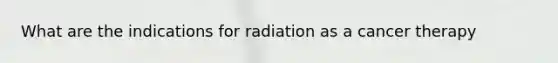 What are the indications for radiation as a cancer therapy