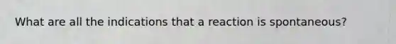 What are all the indications that a reaction is spontaneous?