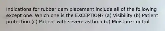 Indications for rubber dam placement include all of the following except one. Which one is the EXCEPTION? (a) Visibility (b) Patient protection (c) Patient with severe asthma (d) Moisture control