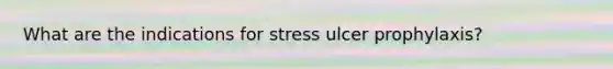 What are the indications for stress ulcer prophylaxis?