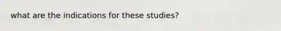 what are the indications for these studies?