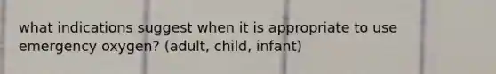 what indications suggest when it is appropriate to use emergency oxygen? (adult, child, infant)