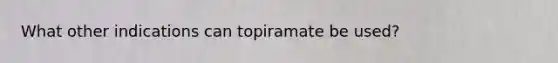 What other indications can topiramate be used?