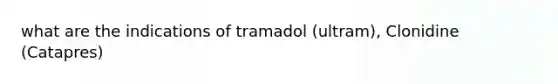 what are the indications of tramadol (ultram), Clonidine (Catapres)