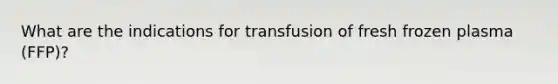 What are the indications for transfusion of fresh frozen plasma (FFP)?