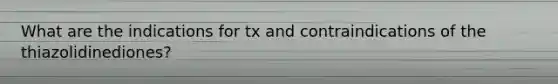 What are the indications for tx and contraindications of the thiazolidinediones?