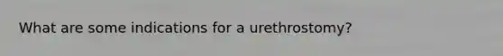 What are some indications for a urethrostomy?