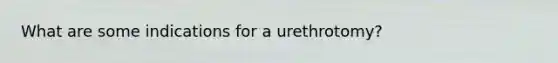 What are some indications for a urethrotomy?