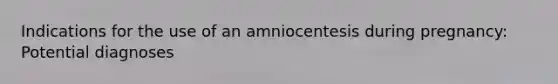 Indications for the use of an amniocentesis during pregnancy: Potential diagnoses