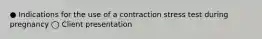 ● Indications for the use of a contraction stress test during pregnancy ◯ Client presentation