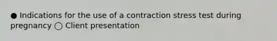 ● Indications for the use of a contraction stress test during pregnancy ◯ Client presentation