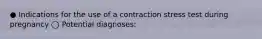 ● Indications for the use of a contraction stress test during pregnancy ◯ Potential diagnoses: