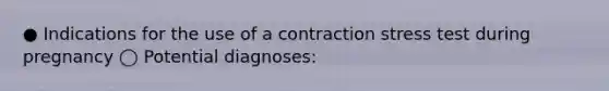 ● Indications for the use of a contraction stress test during pregnancy ◯ Potential diagnoses: