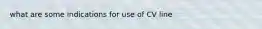 what are some indications for use of CV line