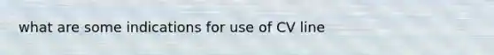 what are some indications for use of CV line