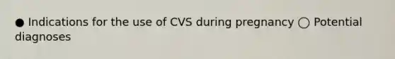 ● Indications for the use of CVS during pregnancy ◯ Potential diagnoses