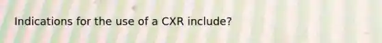 Indications for the use of a CXR include?