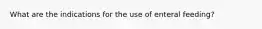 What are the indications for the use of enteral feeding?