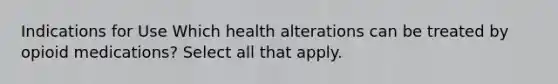 Indications for Use Which health alterations can be treated by opioid medications? Select all that apply.​