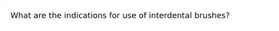 What are the indications for use of interdental brushes?