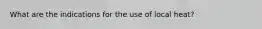 What are the indications for the use of local heat?