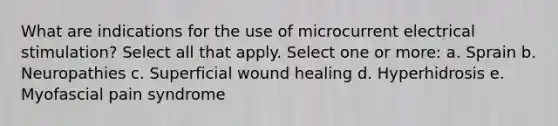 What are indications for the use of microcurrent electrical stimulation? Select all that apply. Select one or more: a. Sprain b. Neuropathies c. Superficial wound healing d. Hyperhidrosis e. Myofascial pain syndrome