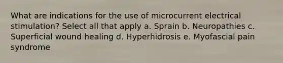 What are indications for the use of microcurrent electrical stimulation? Select all that apply a. Sprain b. Neuropathies c. Superficial wound healing d. Hyperhidrosis e. Myofascial pain syndrome