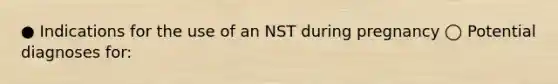 ● Indications for the use of an NST during pregnancy ◯ Potential diagnoses for: