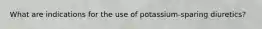 What are indications for the use of potassium-sparing diuretics?