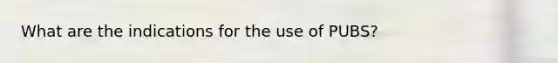 What are the indications for the use of PUBS?