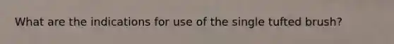 What are the indications for use of the single tufted brush?