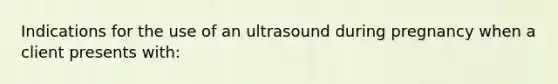 Indications for the use of an ultrasound during pregnancy when a client presents with: