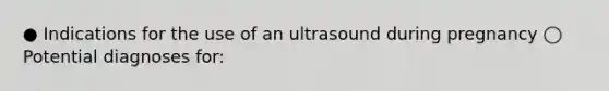 ● Indications for the use of an ultrasound during pregnancy ◯ Potential diagnoses for: