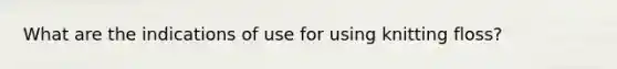 What are the indications of use for using knitting floss?