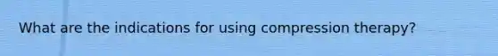 What are the indications for using compression therapy?