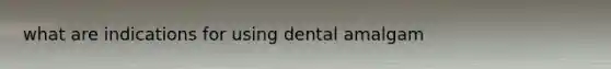 what are indications for using dental amalgam