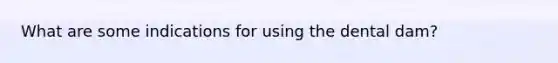 What are some indications for using the dental dam?