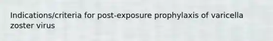 Indications/criteria for post-exposure prophylaxis of varicella zoster virus