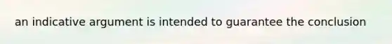 an indicative argument is intended to guarantee the conclusion
